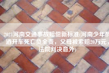 2021河南交通事故赔偿新标准(河南少年醉酒开车死亡负全责，父母被索赔20万元，法院判决意外)