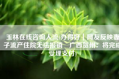 玉林在线咨询人流(办得好｜网友反映妻子流产住院无法报销 广西贺州：将完成受理支付)