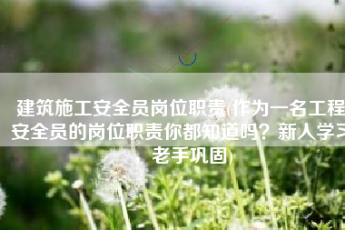 建筑施工安全员岗位职责(作为一名工程安全员的岗位职责你都知道吗？新人学习，老手巩固)