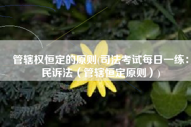 管辖权恒定的原则(司法考试每日一练：民诉法（管辖恒定原则）)