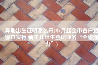 异地出生证明怎么开(本月起全市各户籍窗口实行 新生儿出生登记业务“全省通办”)