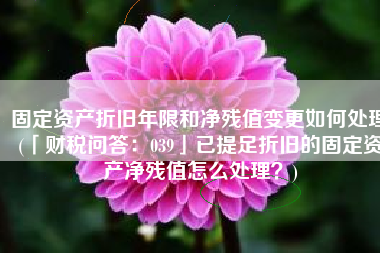 固定资产折旧年限和净残值变更如何处理(「财税问答：039」已提足折旧的固定资产净残值怎么处理？)