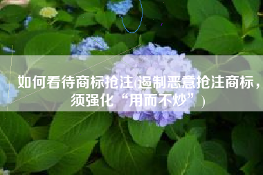 如何看待商标抢注(遏制恶意抢注商标，须强化“用而不炒”)