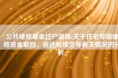 公共维修基金过户流程(关于住宅专项维修资金取回、返还和续交等有关情况的分析)