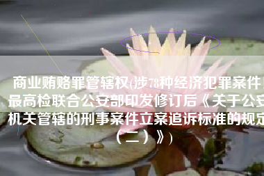 商业贿赂罪管辖权(涉78种经济犯罪案件！最高检联合公安部印发修订后《关于公安机关管辖的刑事案件立案追诉标准的规定（二）》)