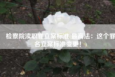 检察院渎职罪立案标准(最高法：这个罪名立案标准变更！)