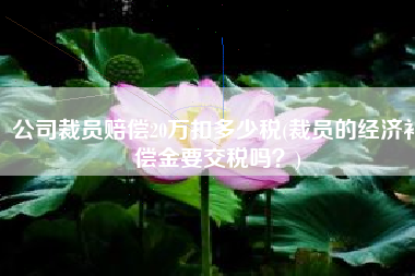 公司裁员赔偿20万扣多少税(裁员的经济补偿金要交税吗？)