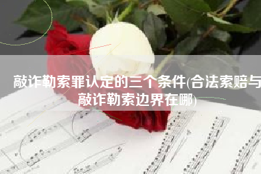 敲诈勒索罪认定的三个条件(合法索赔与敲诈勒索边界在哪)