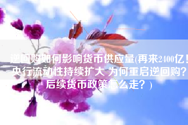 逆回购如何影响货币供应量(再来2400亿！央行流动性持续扩大 为何重启逆回购？后续货币政策怎么走？)