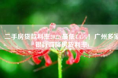 二手房贷款利率2022(最低4.45%！广州多家银行调降房贷利率)