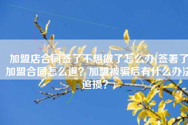 加盟店合同签了不想做了怎么办(签署了加盟合同怎么退？加盟被骗后有什么办法追损？)