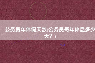 公务员年休假天数(公务员每年休息多少天？)