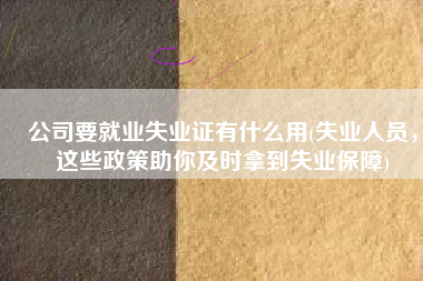 公司要就业失业证有什么用(失业人员，这些政策助你及时拿到失业保障)