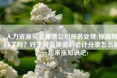人力资源劳务派遣公司账务处理(你搞明白了吗？对于劳务派遣的会计分录怎么做？一起来涨知识吧)