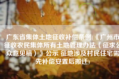 广东省集体土地征收补偿条例(《广州市征收农民集体所有土地管理办法（征求公众意见稿）》公示 征地涉及村民住宅需先补偿安置后搬迁)