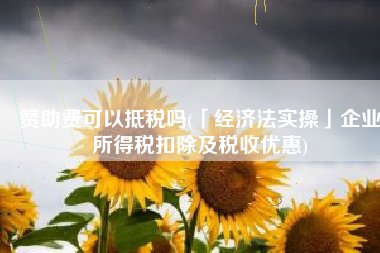 赞助费可以抵税吗(「经济法实操」企业所得税扣除及税收优惠)
