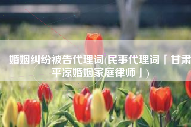 婚姻纠纷被告代理词(民事代理词「甘肃平凉婚姻家庭律师」)