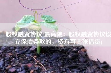 股权融资协议(最高院：股权融资协议设立保底条款的，资方可主张借贷)