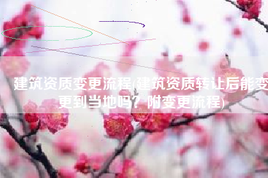 建筑资质变更流程(建筑资质转让后能变更到当地吗？附变更流程)