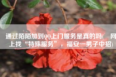 通过陌陌加到QQ上门服务是真的吗(​网上找“特殊服务”，福安一男子中招)