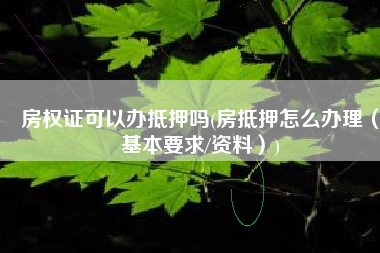 房权证可以办抵押吗(房抵押怎么办理（基本要求/资料）)