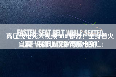 高压线电死人视频2018(惨烈！全身着火 宜宾一装修工误触高压电身亡)