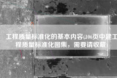 工程质量标准化的基本内容(106页中建工程质量标准化图集，需要请收藏)