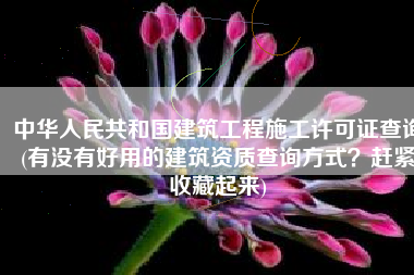 中华人民共和国建筑工程施工许可证查询(有没有好用的建筑资质查询方式？赶紧收藏起来)