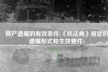 房产遗嘱的有效条件(《民法典》规定的遗嘱形式和生效要件)