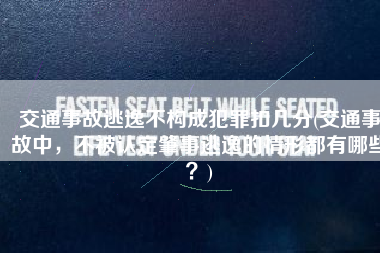 交通事故逃逸不构成犯罪扣几分(交通事故中，不被认定肇事逃逸的情形都有哪些？)