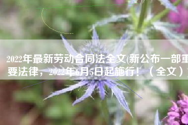 2022年最新劳动合同法全文(新公布一部重要法律，2022年6月5日起施行！（全文）)
