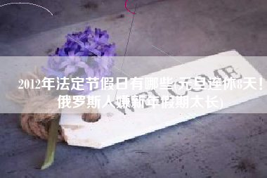2012年法定节假日有哪些(元旦连休8天！俄罗斯人嫌新年假期太长)