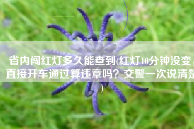 省内闯红灯多久能查到(红灯10分钟没变，直接开车通过算违章吗？交警一次说清楚)