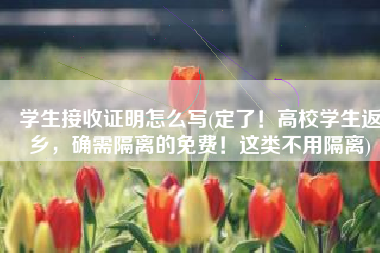 学生接收证明怎么写(定了！高校学生返乡，确需隔离的免费！这类不用隔离)