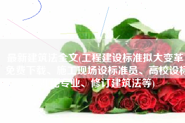 最新建筑法全文(工程建设标准拟大变革：免费下载、施工现场设标准员、高校设标准化专业、修订建筑法等)
