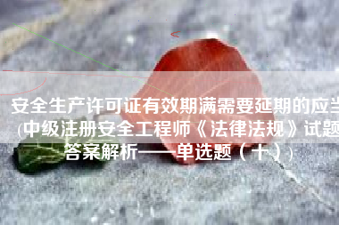 安全生产许可证有效期满需要延期的应当(中级注册安全工程师《法律法规》试题答案解析——单选题（十）)