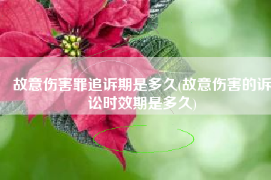 故意伤害罪追诉期是多久(故意伤害的诉讼时效期是多久)