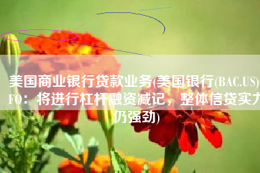 美国商业银行贷款业务(美国银行(BAC.US)CFO：将进行杠杆融资减记，整体信贷实力仍强劲)