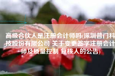 高级合伙人是注册会计师吗(深圳普门科技股份有限公司 关于变更签字注册会计师及质量控制 复核人的公告)