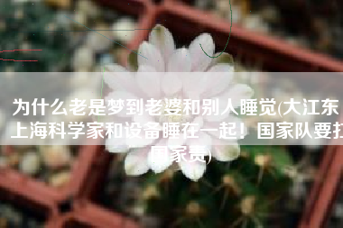 为什么老是梦到老婆和别人睡觉(大江东｜上海科学家和设备睡在一起！国家队要扛国家责)