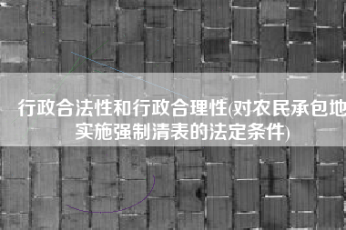 行政合法性和行政合理性(对农民承包地实施强制清表的法定条件)