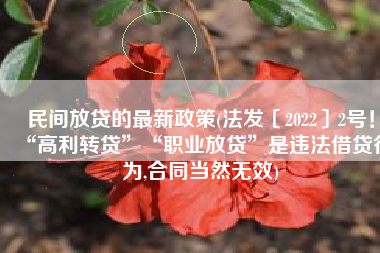 民间放贷的最新政策(法发〔2022〕2号！“高利转贷”“职业放贷”是违法借贷行为,合同当然无效)