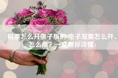税票怎么开电子版的(电子发票怎么开、怎么用？一文带你读懂)