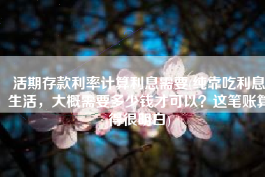 活期存款利率计算利息需要(纯靠吃利息生活，大概需要多少钱才可以？这笔账算得很明白)
