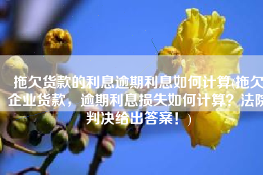 拖欠货款的利息逾期利息如何计算(拖欠企业货款，逾期利息损失如何计算？法院判决给出答案！)