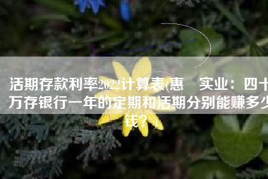 活期存款利率2022计算表(惠昇实业：四十万存银行一年的定期和活期分别能赚多少钱？)