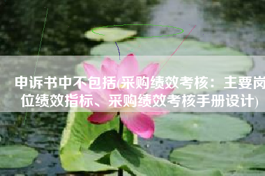 申诉书中不包括(采购绩效考核：主要岗位绩效指标、采购绩效考核手册设计)