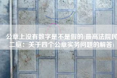 公章上没有数字是不是假的(最高法院民二庭：关于四个公章实务问题的解答)