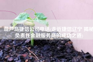 葫芦岛捷信公司电话(走近捷信辽宁 揭秘负责任金融服务商的成功之道)