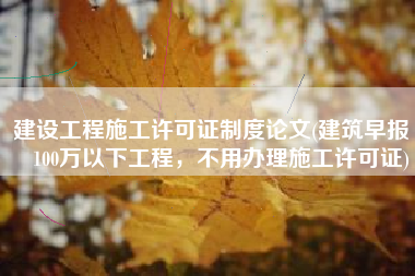 建设工程施工许可证制度论文(建筑早报 | 100万以下工程，不用办理施工许可证)